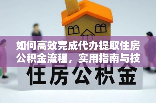 仙桃如何高效完成代办提取住房公积金流程，实用指南与技巧