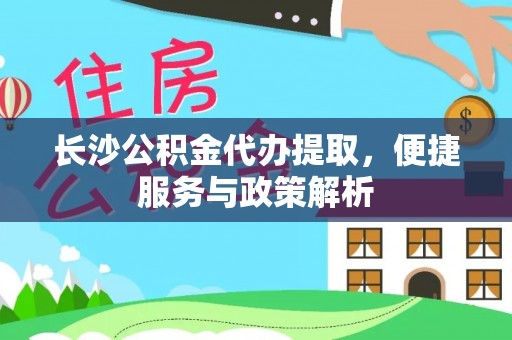 仙桃长沙公积金代办提取，便捷服务与政策解析