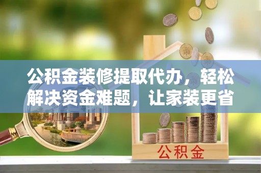 仙桃公积金装修提取代办，轻松解决资金难题，让家装更省心
