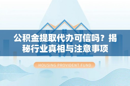 仙桃公积金提取代办可信吗？揭秘行业真相与注意事项
