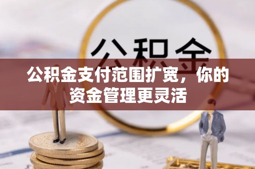 仙桃公积金支付范围扩宽，你的资金管理更灵活