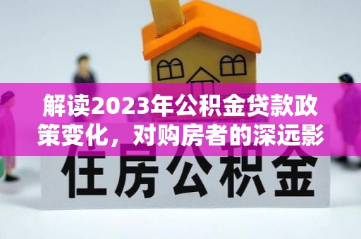 仙桃解读2023年公积金贷款政策变化，对购房者的深远影响