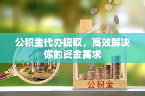 仙桃公积金代办提取，高效解决你的资金需求