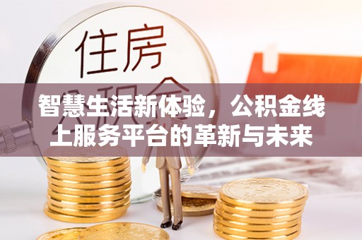 仙桃智慧生活新体验，公积金线上服务平台的革新与未来