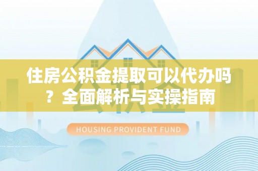 仙桃住房公积金提取可以代办吗？全面解析与实操指南