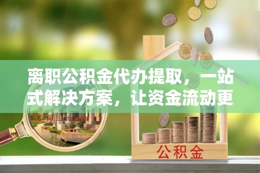 仙桃离职公积金代办提取，一站式解决方案，让资金流动更便捷