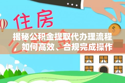 仙桃揭秘公积金提取代办理流程，如何高效、合规完成操作