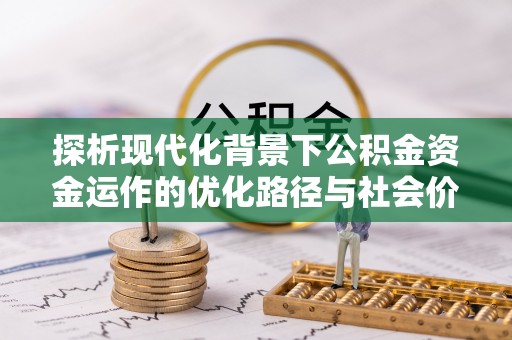 仙桃探析现代化背景下公积金资金运作的优化路径与社会价值