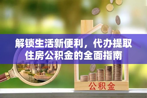 仙桃解锁生活新便利，代办提取住房公积金的全面指南