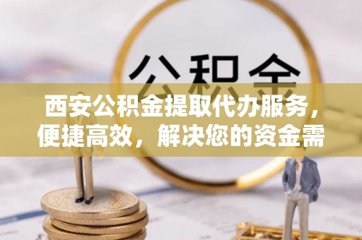 仙桃西安公积金提取代办服务，便捷高效，解决您的资金需求