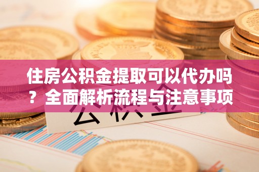 仙桃住房公积金提取可以代办吗？全面解析流程与注意事项