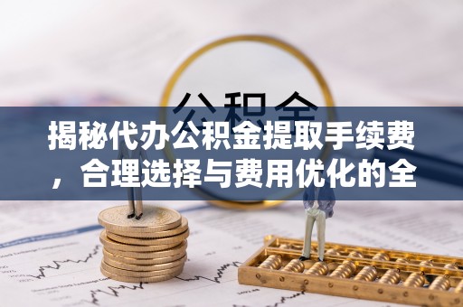 仙桃揭秘代办公积金提取手续费，合理选择与费用优化的全面解析