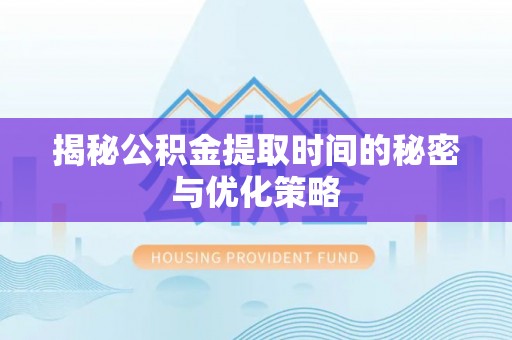 仙桃揭秘公积金提取时间的秘密与优化策略