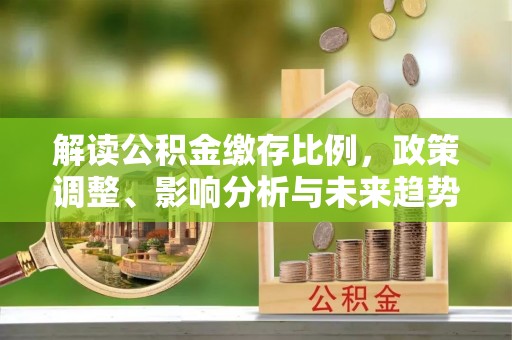 仙桃解读公积金缴存比例，政策调整、影响分析与未来趋势
