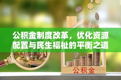 仙桃公积金制度改革，优化资源配置与民生福祉的平衡之道