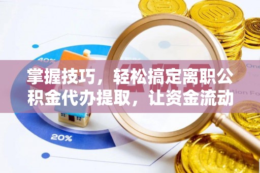 仙桃掌握技巧，轻松搞定离职公积金代办提取，让资金流动更便捷