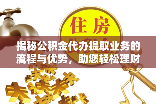 仙桃揭秘公积金代办提取业务的流程与优势，助您轻松理财