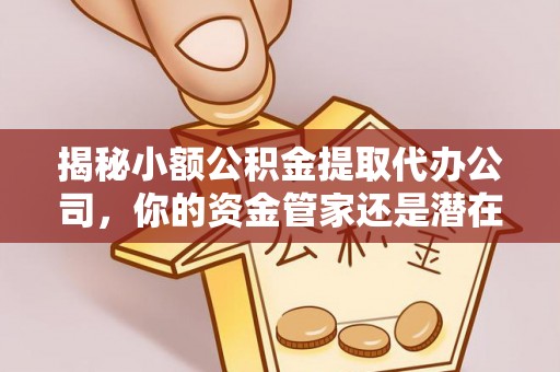 仙桃揭秘小额公积金提取代办公司，你的资金管家还是潜在风险？