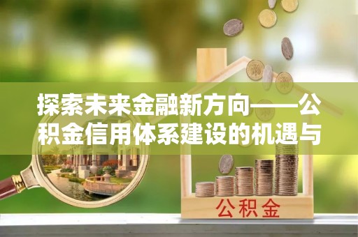 仙桃探索未来金融新方向——公积金信用体系建设的机遇与挑战
