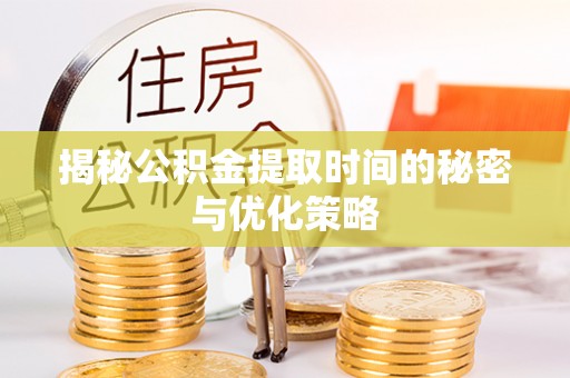 仙桃揭秘公积金提取时间的秘密与优化策略