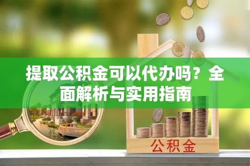 仙桃提取公积金可以代办吗？全面解析与实用指南