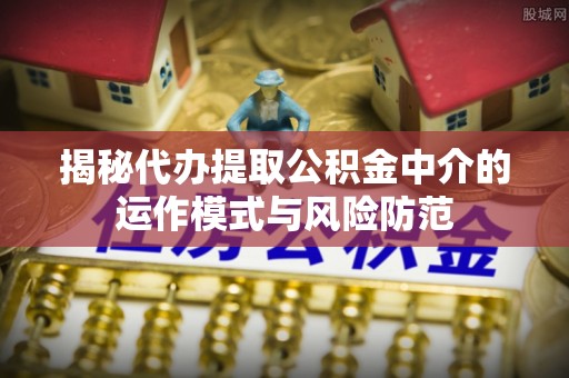仙桃揭秘代办提取公积金中介的运作模式与风险防范