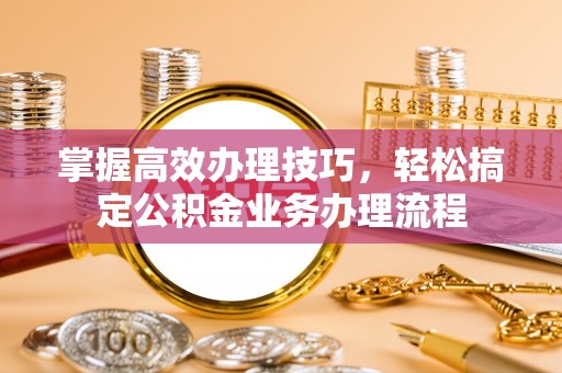 仙桃掌握高效办理技巧，轻松搞定公积金业务办理流程