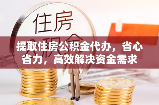 仙桃提取住房公积金代办，省心省力，高效解决资金需求