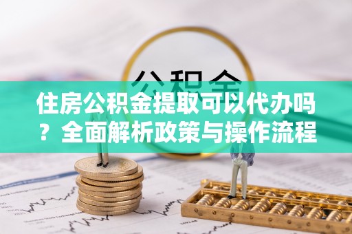 仙桃住房公积金提取可以代办吗？全面解析政策与操作流程