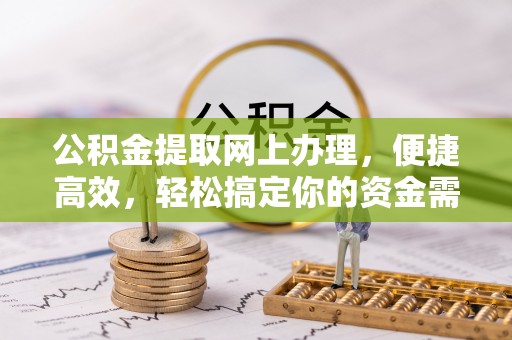 仙桃公积金提取网上办理，便捷高效，轻松搞定你的资金需求