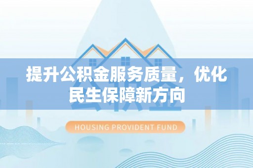 仙桃提升公积金服务质量，优化民生保障新方向