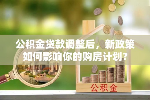 仙桃公积金贷款调整后，新政策如何影响你的购房计划？