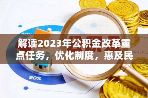 仙桃解读2023年公积金改革重点任务，优化制度，惠及民生