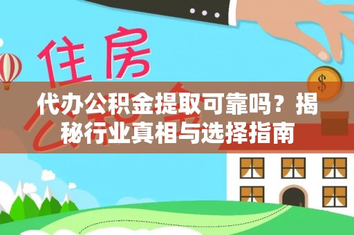 仙桃代办公积金提取可靠吗？揭秘行业真相与选择指南