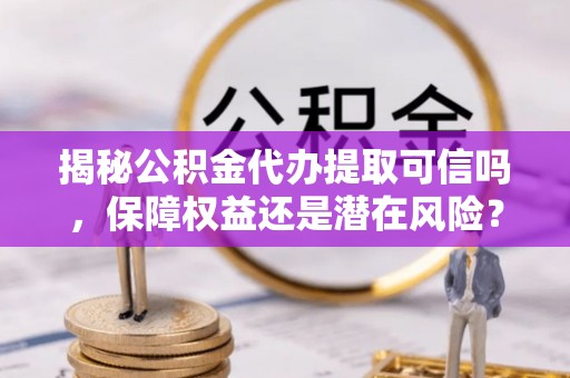 仙桃揭秘公积金代办提取可信吗，保障权益还是潜在风险？