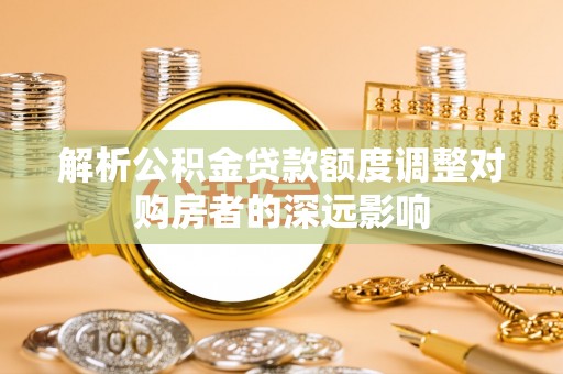 仙桃解析公积金贷款额度调整对购房者的深远影响