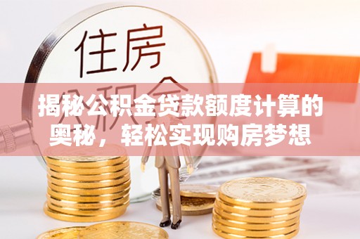 仙桃揭秘公积金贷款额度计算的奥秘，轻松实现购房梦想