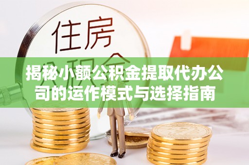 仙桃揭秘小额公积金提取代办公司的运作模式与选择指南