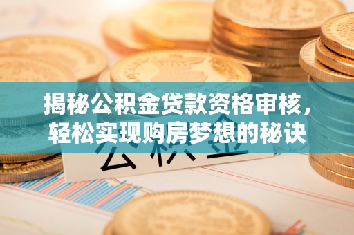 仙桃揭秘公积金贷款资格审核，轻松实现购房梦想的秘诀