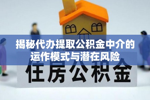仙桃揭秘代办提取公积金中介的运作模式与潜在风险