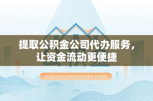 仙桃提取公积金公司代办服务，让资金流动更便捷