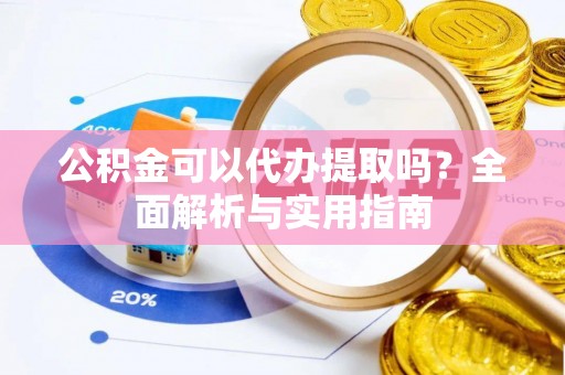 仙桃公积金可以代办提取吗？全面解析与实用指南