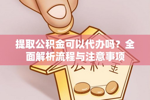 仙桃提取公积金可以代办吗？全面解析流程与注意事项