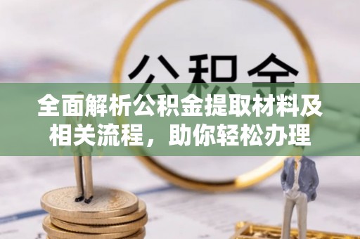 仙桃全面解析公积金提取材料及相关流程，助你轻松办理