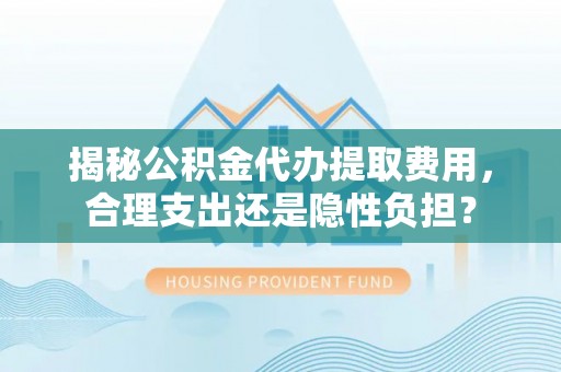 仙桃揭秘公积金代办提取费用，合理支出还是隐性负担？