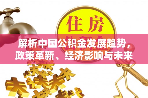 仙桃解析中国公积金发展趋势，政策革新、经济影响与未来展望