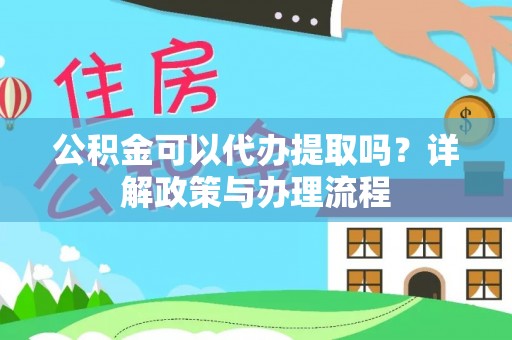 仙桃公积金可以代办提取吗？详解政策与办理流程