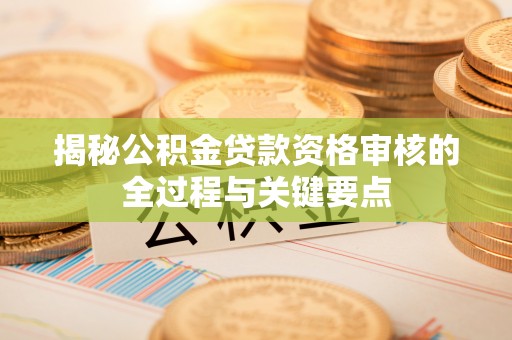 仙桃揭秘公积金贷款资格审核的全过程与关键要点