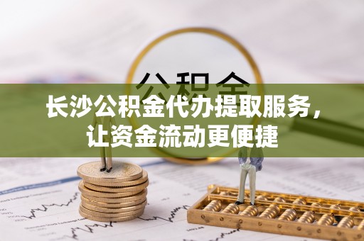 仙桃长沙公积金代办提取服务，让资金流动更便捷