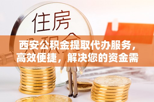 仙桃西安公积金提取代办服务，高效便捷，解决您的资金需求